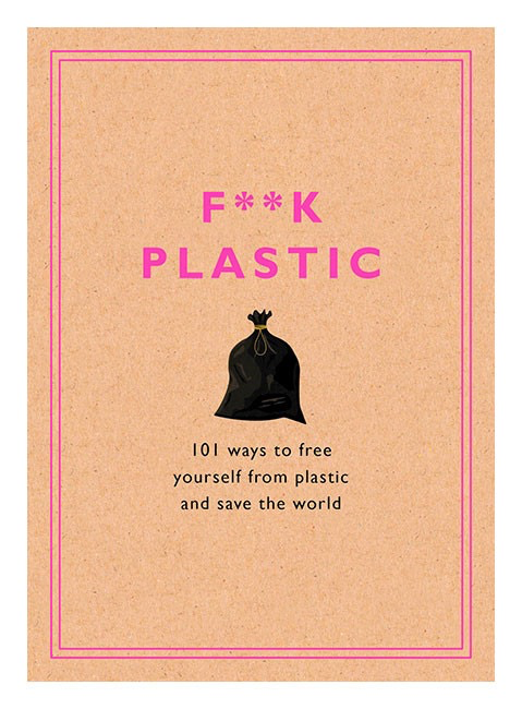 F**k Plastic: 101 Ways to Free Yourself from Plastic and Save the World
