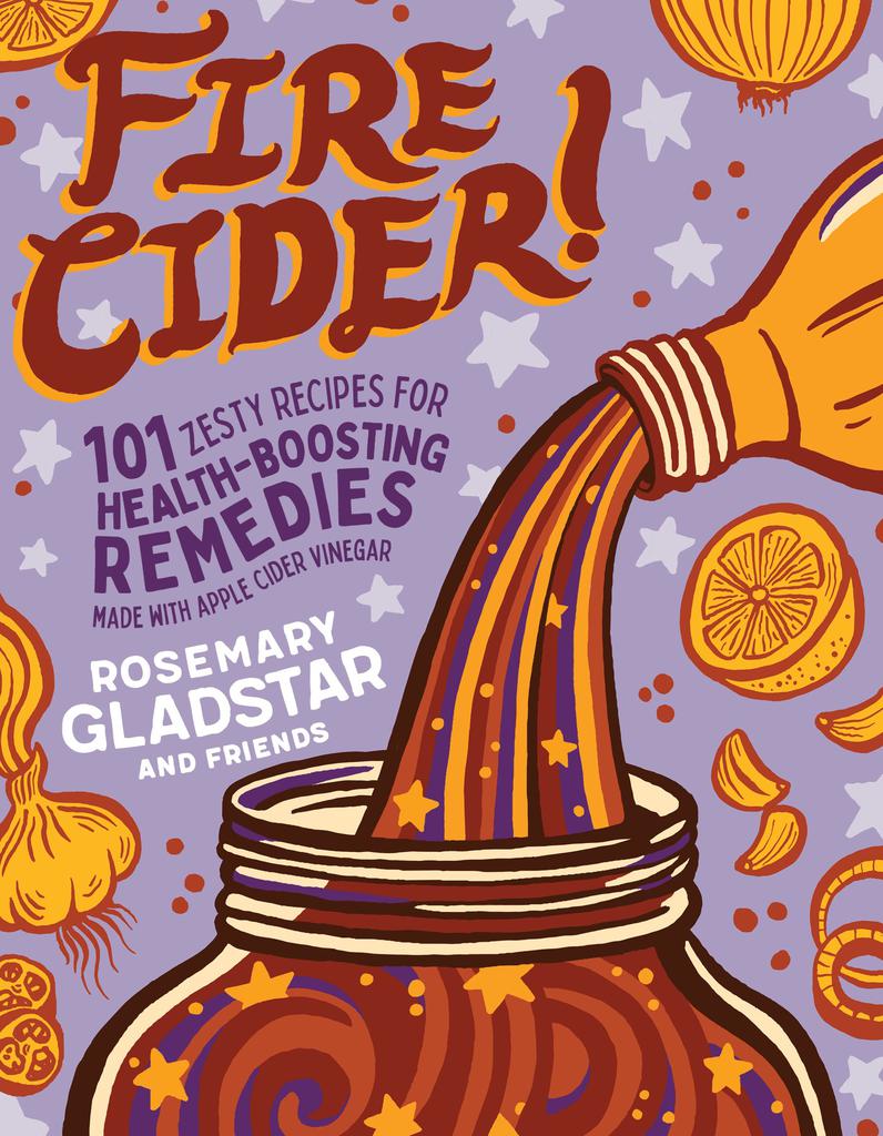 Fire Cider: 101 Zesty Recipes for Health-Boosting Remedies Made with Apple Cider Vinegar