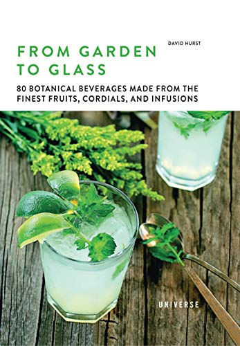 From Garden to Glass: 80 Botanical Beverages Made From the Finest Fruits, Cordials, and Infusions